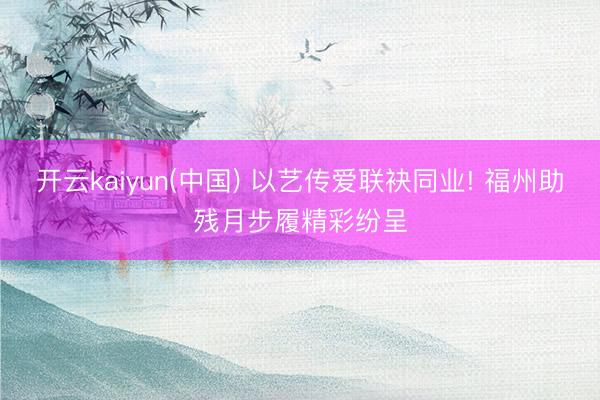 开云kaiyun(中国) 以艺传爱联袂同业! 福州助残月步履精彩纷呈