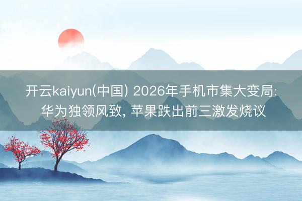 开云kaiyun(中国) 2026年手机市集大变局: 华为独领风致， 苹果跌出前三激发烧议