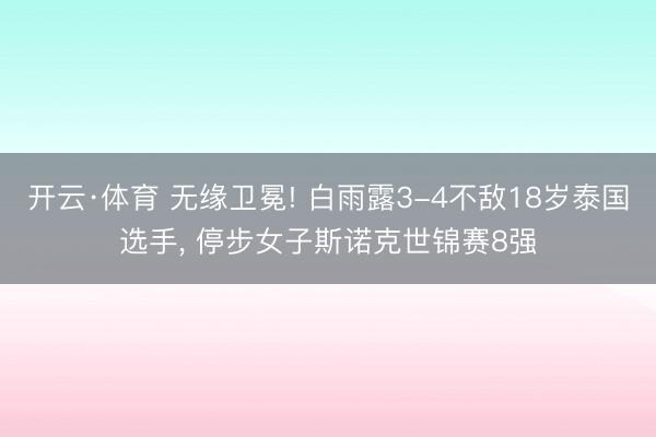 开云·体育 无缘卫冕! 白雨露3-4不敌18岁泰国选手， 停步女子斯诺克世锦赛8强