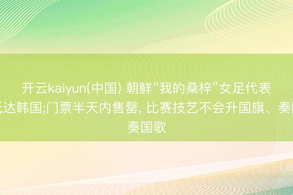 开云kaiyun(中国) 朝鲜“我的桑梓”女足代表团抵达韩国;门票半天内售罄， 比赛技艺不会升国旗、奏国歌