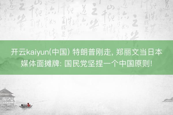 开云kaiyun(中国) 特朗普刚走， 郑丽文当日本媒体面摊牌: 国民党坚捏一个中国原则!