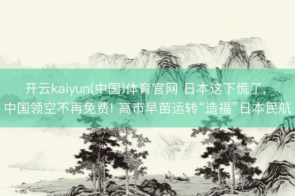 开云kaiyun(中国)体育官网 日本这下慌了， 中国领空不再免费! 高市早苗运转“造福”日本民航