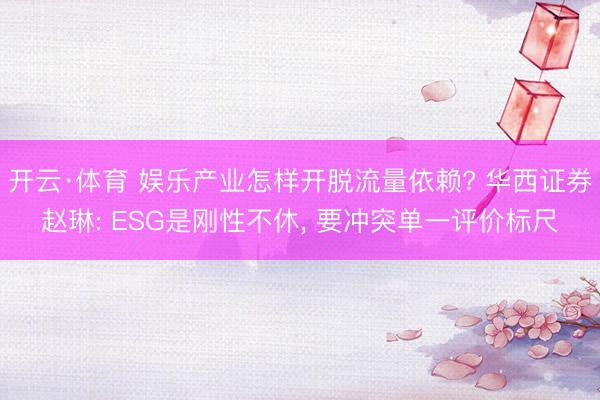 开云·体育 娱乐产业怎样开脱流量依赖? 华西证券赵琳: ESG是刚性不休， 要冲突单一评价标尺
