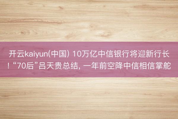 开云kaiyun(中国) 10万亿中信银行将迎新行长! “70后”吕天贵总结， 一年前空降中信相信掌舵