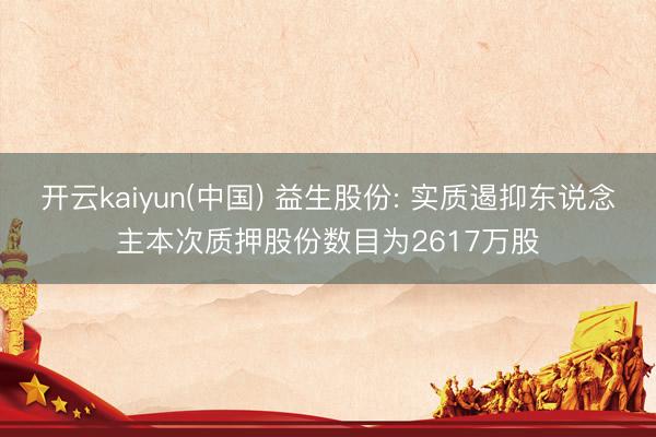 开云kaiyun(中国) 益生股份: 实质遏抑东说念主本次质押股份数目为2617万股