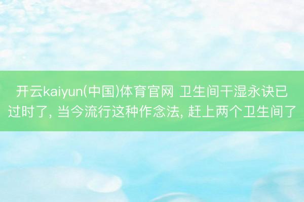 开云kaiyun(中国)体育官网 卫生间干湿永诀已过时了， 当今流行这种作念法， 赶上两个卫生间了