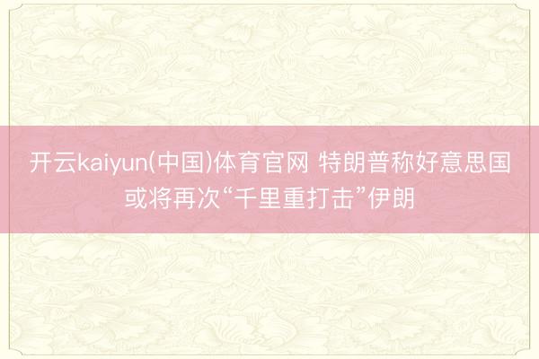 开云kaiyun(中国)体育官网 特朗普称好意思国或将再次“千里重打击”伊朗