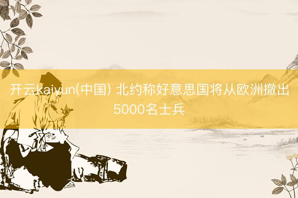 开云kaiyun(中国) 北约称好意思国将从欧洲撤出5000名士兵