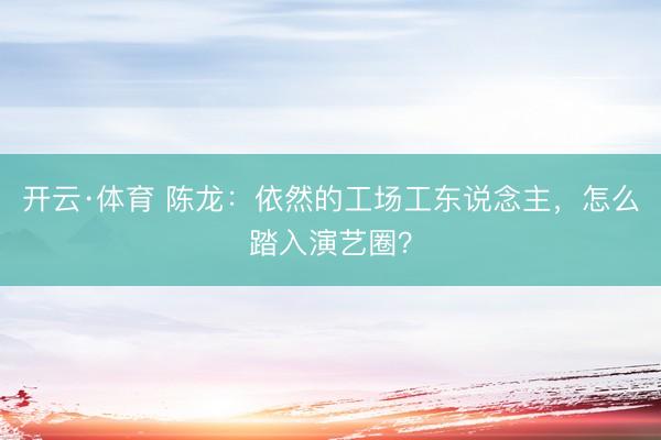 开云·体育 陈龙：依然的工场工东说念主，怎么踏入演艺圈？