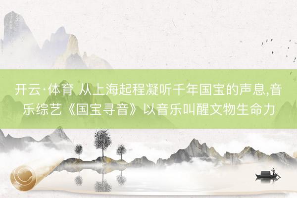 开云·体育 从上海起程凝听千年国宝的声息，音乐综艺《国宝寻音》以音乐叫醒文物生命力