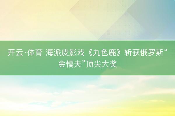 开云·体育 海派皮影戏《九色鹿》斩获俄罗斯“金懦夫”顶尖大奖