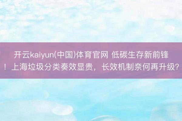 开云kaiyun(中国)体育官网 低碳生存新前锋！上海垃圾分类奏效显贵，长效机制奈何再升级？