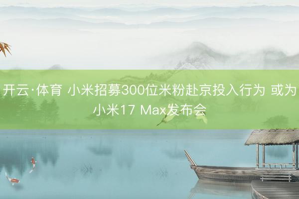 开云·体育 小米招募300位米粉赴京投入行为 或为小米17 Max发布会