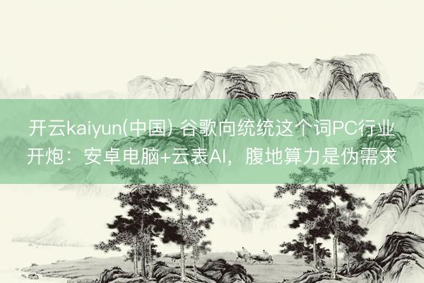 开云kaiyun(中国) 谷歌向统统这个词PC行业开炮：安卓电脑+云表AI，腹地算力是伪需求