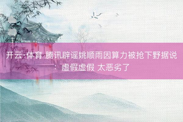 开云·体育 腾讯辟谣姚顺雨因算力被抢下野据说：虚假虚假 太恶劣了