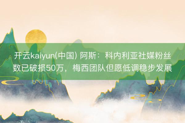开云kaiyun(中国) 阿斯：科内利亚社媒粉丝数已破损50万，梅西团队但愿低调稳步发展