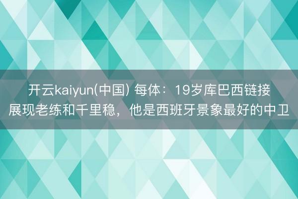 开云kaiyun(中国) 每体：19岁库巴西链接展现老练和千里稳，他是西班牙景象最好的中卫