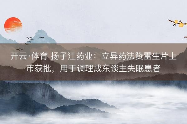 开云·体育 扬子江药业：立异药法赞雷生片上市获批，用于调理成东谈主失眠患者