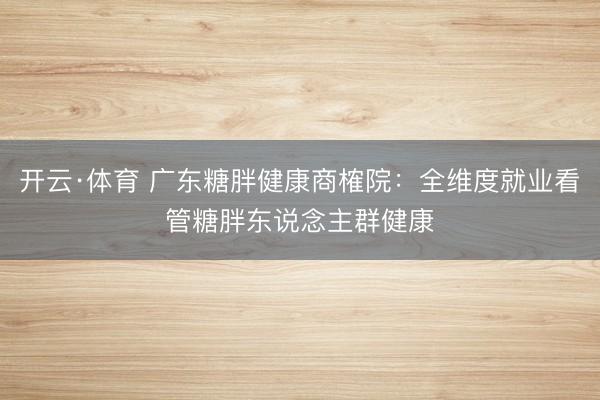 开云·体育 广东糖胖健康商榷院：全维度就业看管糖胖东说念主群健康