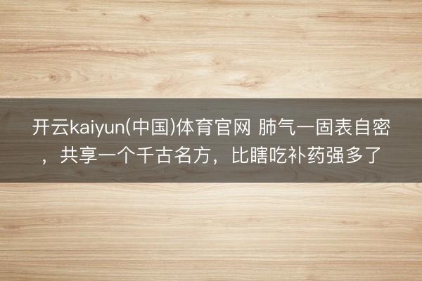 开云kaiyun(中国)体育官网 肺气一固表自密，共享一个千古名方，比瞎吃补药强多了