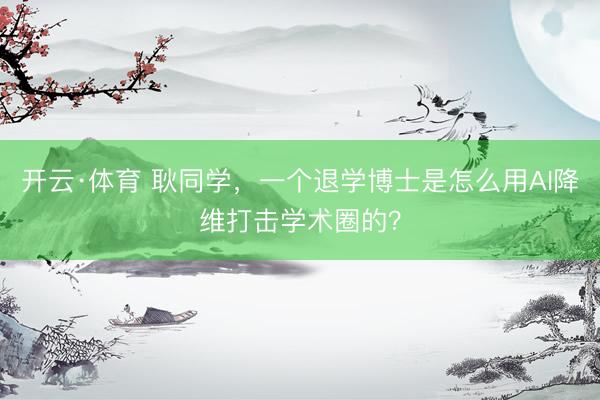 开云·体育 耿同学，一个退学博士是怎么用AI降维打击学术圈的？