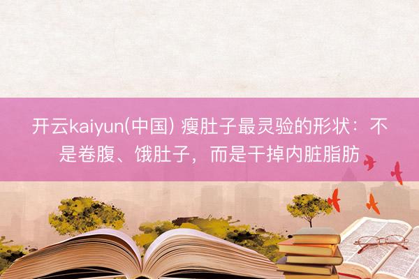 开云kaiyun(中国) 瘦肚子最灵验的形状：不是卷腹、饿肚子，而是干掉内脏脂肪
