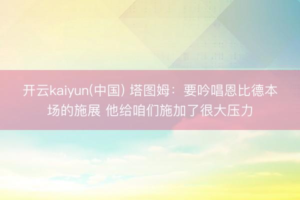 开云kaiyun(中国) 塔图姆：要吟唱恩比德本场的施展 他给咱们施加了很大压力