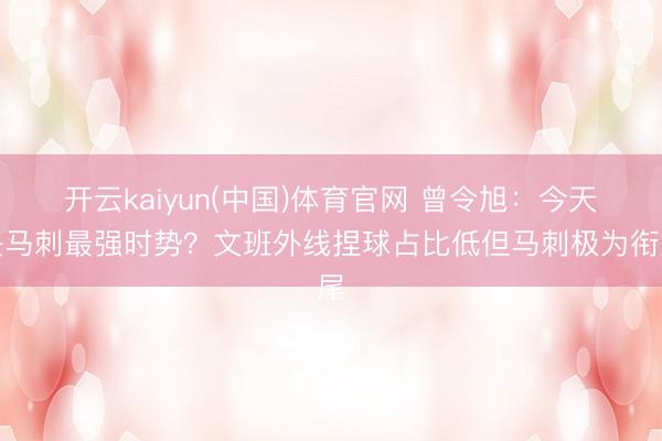 开云kaiyun(中国)体育官网 曾令旭：今天是马刺最强时势？文班外线捏球占比低但马刺极为衔尾
