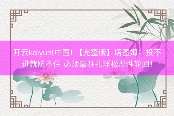 开云kaiyun(中国) 【完整版】塔图姆：投不进就防不住 必须靠驻扎浮松恶性轮回！