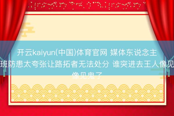 开云kaiyun(中国)体育官网 媒体东说念主：文班防患太夸张让路拓者无法处分 谁突进去王人像见鬼了