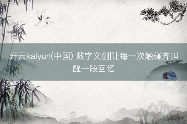 开云kaiyun(中国) 数字文创|让每一次触碰齐叫醒一段回忆