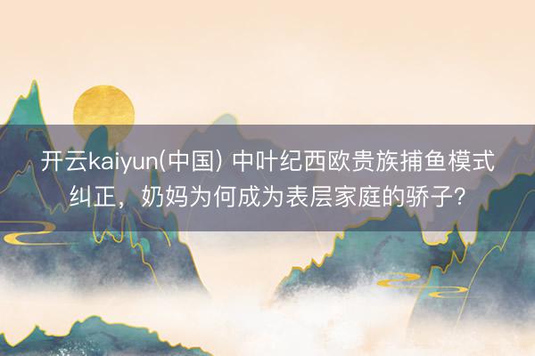 开云kaiyun(中国) 中叶纪西欧贵族捕鱼模式纠正，奶妈为何成为表层家庭的骄子？