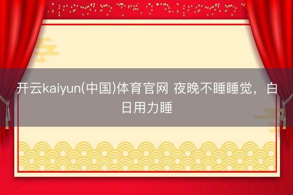开云kaiyun(中国)体育官网 夜晚不睡睡觉，白日用力睡