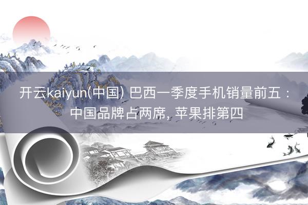 开云kaiyun(中国) 巴西一季度手机销量前五 : 中国品牌占两席， 苹果排第四