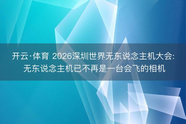 开云·体育 2026深圳世界无东说念主机大会: 无东说念主机已不再是一台会飞的相机