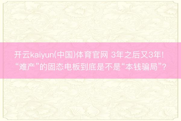 开云kaiyun(中国)体育官网 3年之后又3年! “难产”的固态电板到底是不是“本钱骗局”?