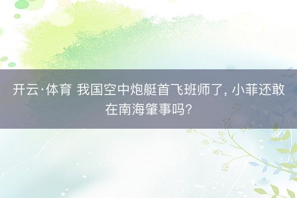开云·体育 我国空中炮艇首飞班师了， 小菲还敢在南海肇事吗?