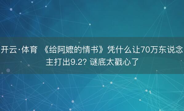 开云·体育 《给阿嬷的情书》凭什么让70万东说念主打出9.2? 谜底太戳心了