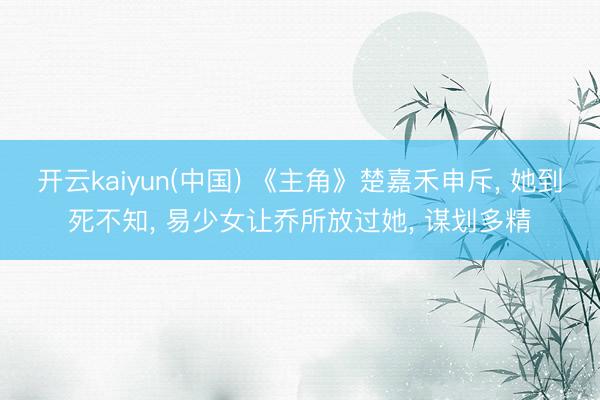 开云kaiyun(中国) 《主角》楚嘉禾申斥， 她到死不知， 易少女让乔所放过她， 谋划多精