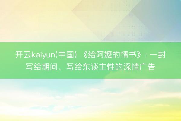 开云kaiyun(中国) 《给阿嬷的情书》: 一封写给期间、写给东谈主性的深情广告