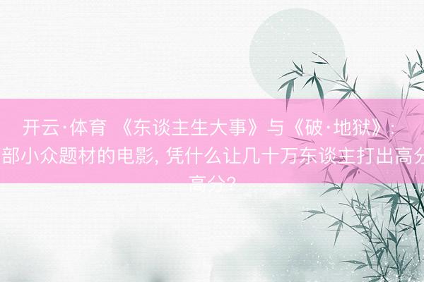 开云·体育 《东谈主生大事》与《破·地狱》: 两部小众题材的电影， 凭什么让几十万东谈主打出高分?