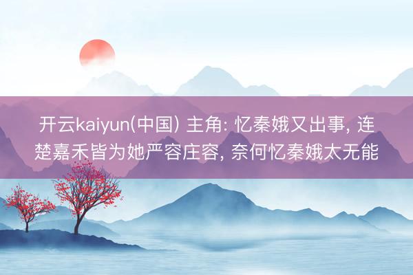 开云kaiyun(中国) 主角: 忆秦娥又出事， 连楚嘉禾皆为她严容庄容， 奈何忆秦娥太无能