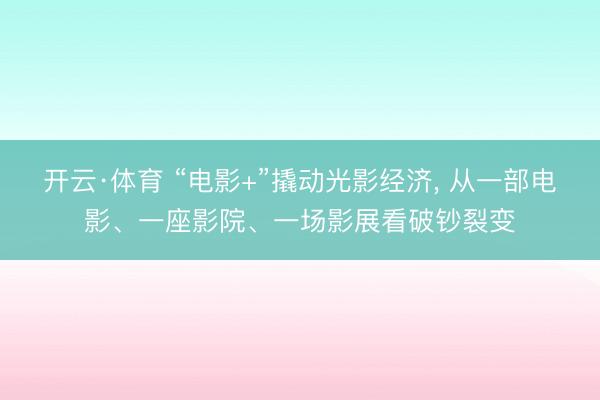 开云·体育 “电影+”撬动光影经济， 从一部电影、一座影院、一场影展看破钞裂变