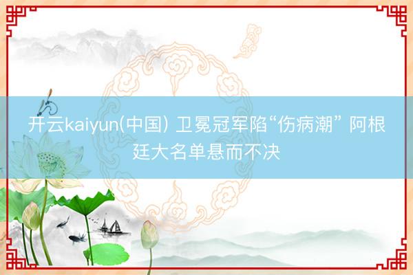 开云kaiyun(中国) 卫冕冠军陷“伤病潮” 阿根廷大名单悬而不决