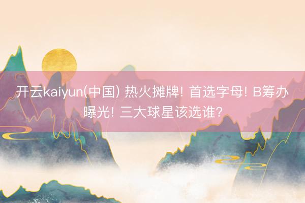 开云kaiyun(中国) 热火摊牌! 首选字母! B筹办曝光! 三大球星该选谁?