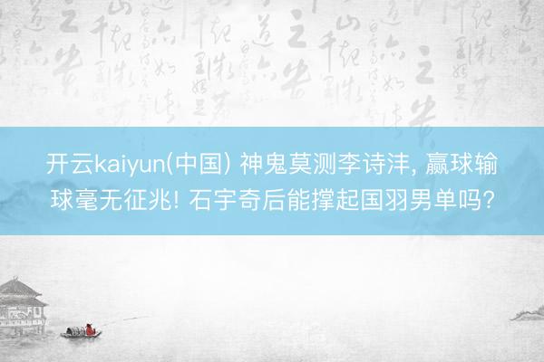 开云kaiyun(中国) 神鬼莫测李诗沣， 赢球输球毫无征兆! 石宇奇后能撑起国羽男单吗?