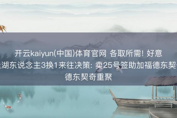 开云kaiyun(中国)体育官网 各取所需! 好意思媒送湖东说念主3换1来往决策: 卖25号签助加福德东契奇重聚