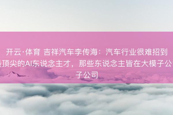开云·体育 吉祥汽车李传海：汽车行业很难招到最顶尖的AI东说念主才，那些东说念主皆在大模子公司