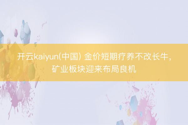 开云kaiyun(中国) 金价短期疗养不改长牛，矿业板块迎来布局良机