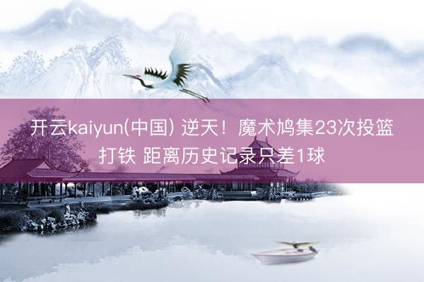 开云kaiyun(中国) 逆天！魔术鸠集23次投篮打铁 距离历史记录只差1球